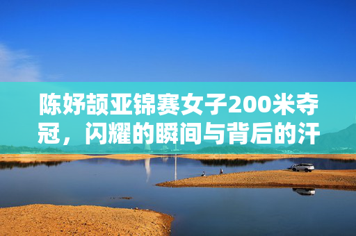 陈妤颉亚锦赛女子200米夺冠，闪耀的瞬间与背后的汗水