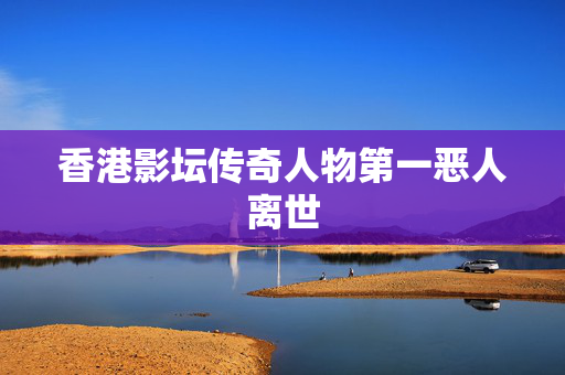 香港影坛传奇人物第一恶人离世
