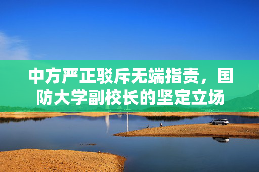 中方严正驳斥无端指责，国防大学副校长的坚定立场