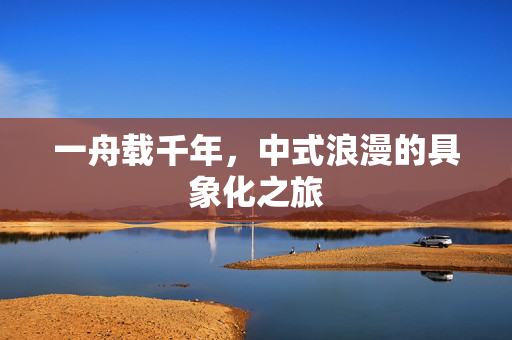 一舟载千年，中式浪漫的具象化之旅