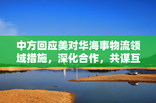 中方回应美对华海事物流领域措施，深化合作，共谋互利共赢