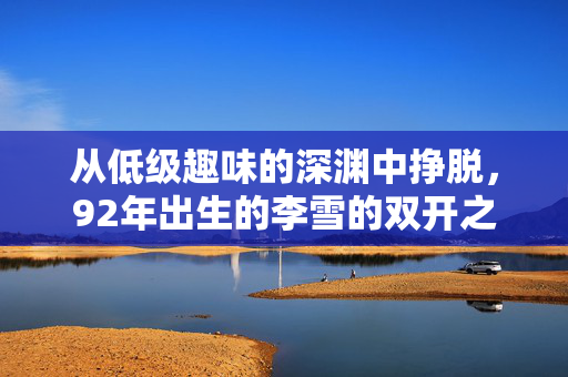 从低级趣味的深渊中挣脱，92年出生的李雪的双开之路