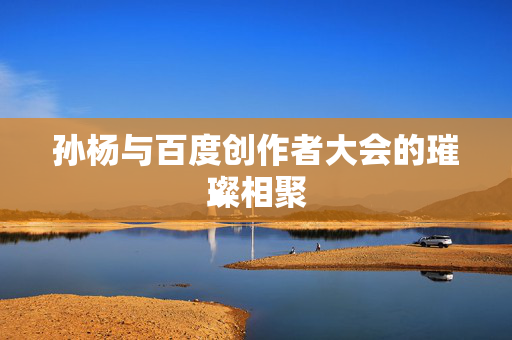 孙杨与百度创作者大会的璀璨相聚