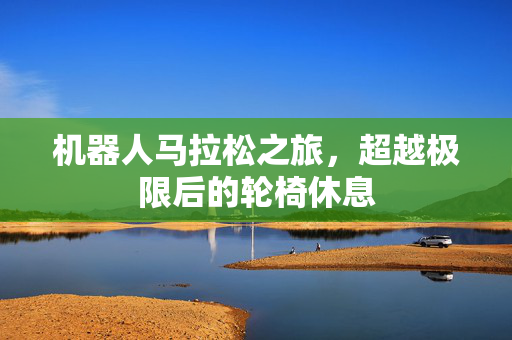 机器人马拉松之旅，超越极限后的轮椅休息