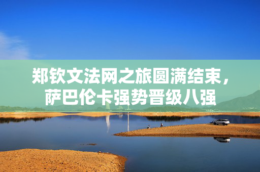 郑钦文法网之旅圆满结束，萨巴伦卡强势晋级八强