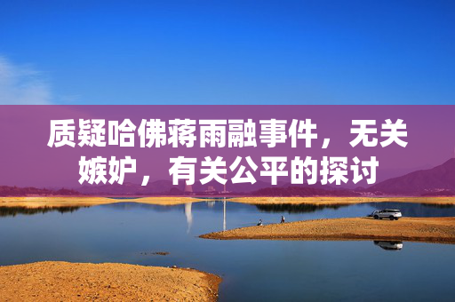 质疑哈佛蒋雨融事件，无关嫉妒，有关公平的探讨