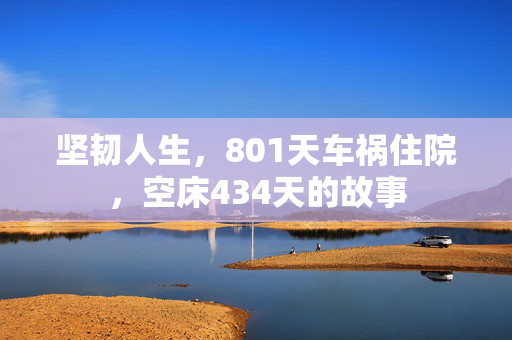 坚韧人生，801天车祸住院，空床434天的故事