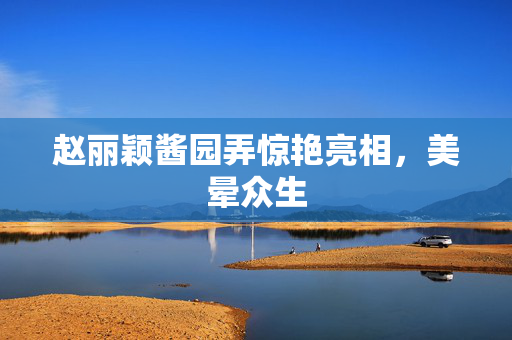 赵丽颖酱园弄惊艳亮相，美晕众生