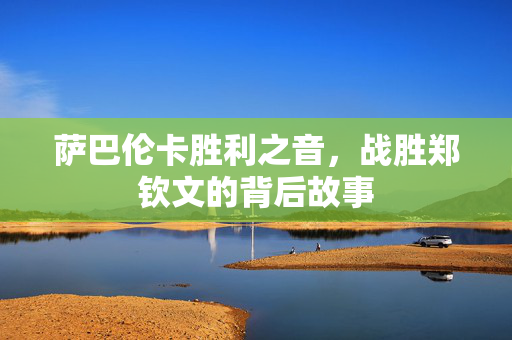 萨巴伦卡胜利之音，战胜郑钦文的背后故事
