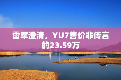 雷军澄清，YU7售价非传言的23.59万
