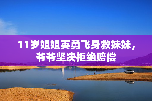 11岁姐姐英勇飞身救妹妹，爷爷坚决拒绝赔偿