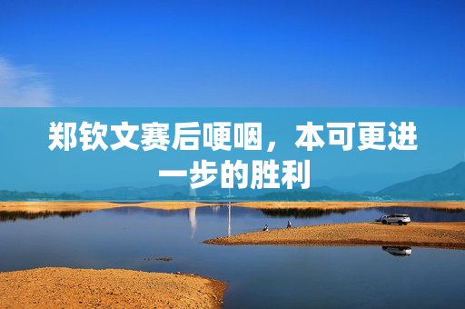 郑钦文赛后哽咽，本可更进一步的胜利