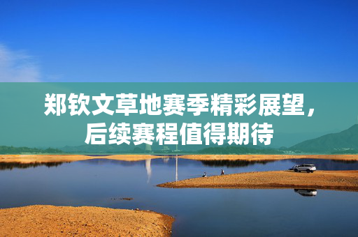 郑钦文草地赛季精彩展望，后续赛程值得期待