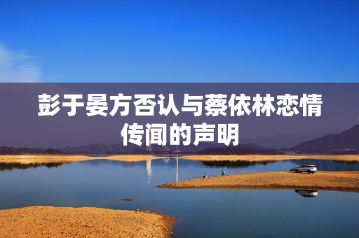 彭于晏方否认与蔡依林恋情传闻的声明