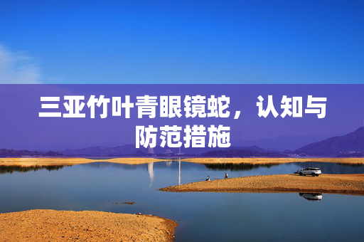 三亚竹叶青眼镜蛇，认知与防范措施