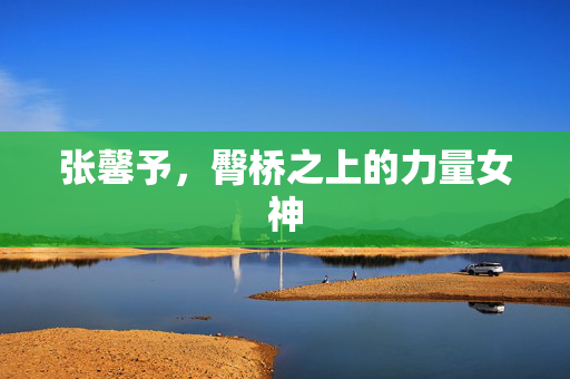张馨予，臀桥之上的力量女神