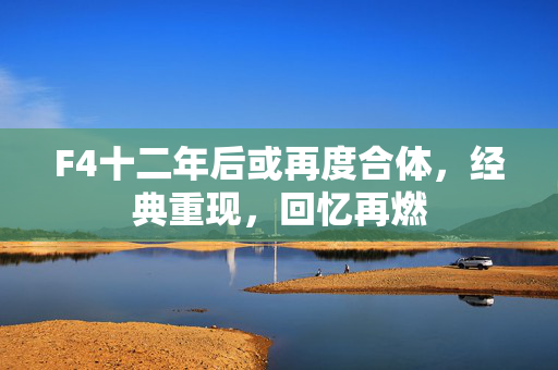 F4十二年后或再度合体，经典重现，回忆再燃