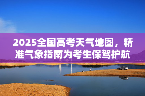 2025全国高考天气地图，精准气象指南为考生保驾护航