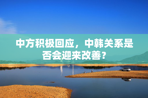 中方积极回应，中韩关系是否会迎来改善？