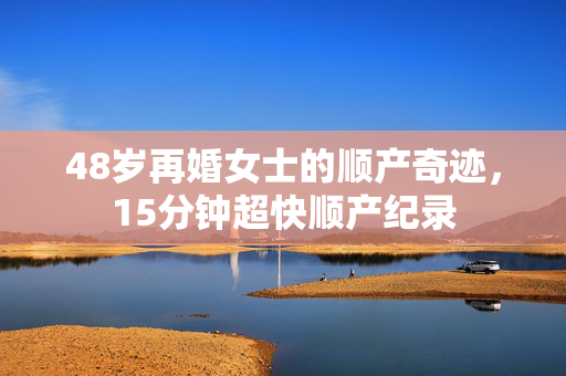 48岁再婚女士的顺产奇迹，15分钟超快顺产纪录
