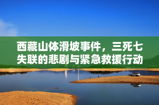 西藏山体滑坡事件，三死七失联的悲剧与紧急救援行动