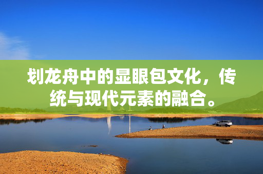划龙舟中的显眼包文化，传统与现代元素的融合。