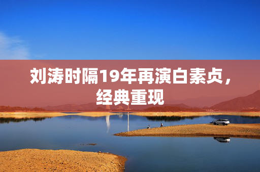 刘涛时隔19年再演白素贞，经典重现