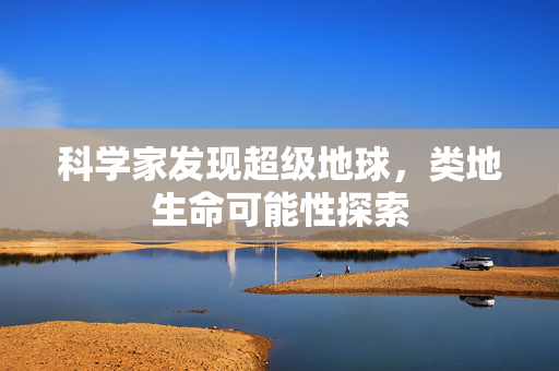 科学家发现超级地球，类地生命可能性探索