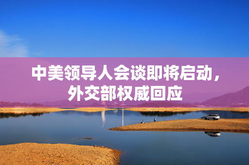 中美领导人会谈即将启动，外交部权威回应