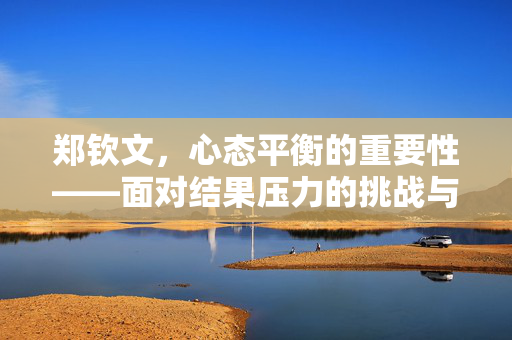 郑钦文，心态平衡的重要性——面对结果压力的挑战与反思