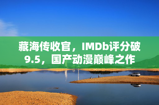 藏海传收官，IMDb评分破9.5，国产动漫巅峰之作