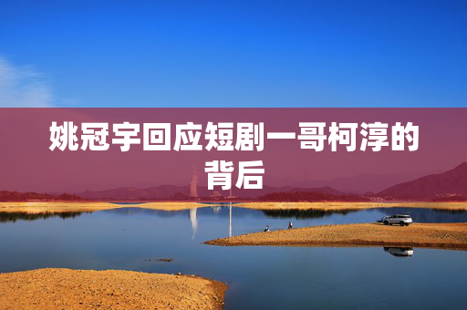 姚冠宇回应短剧一哥柯淳的背后