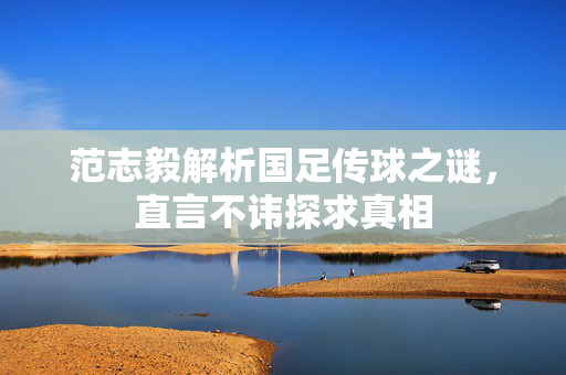 范志毅解析国足传球之谜，直言不讳探求真相