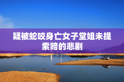 疑被蛇咬身亡女子堂姐未提索赔的悲剧