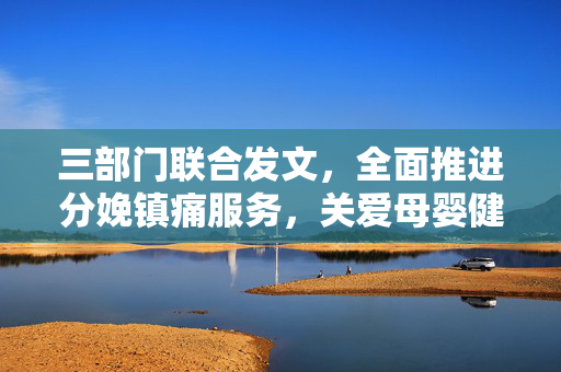 三部门联合发文，全面推进分娩镇痛服务，关爱母婴健康