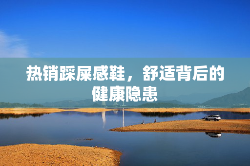 热销踩屎感鞋，舒适背后的健康隐患