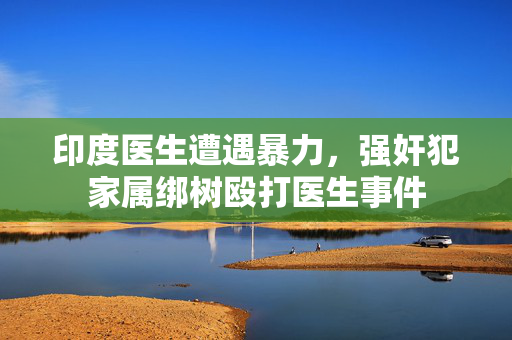 印度医生遭遇暴力，强奸犯家属绑树殴打医生事件