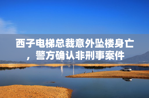 西子电梯总裁意外坠楼身亡，警方确认非刑事案件