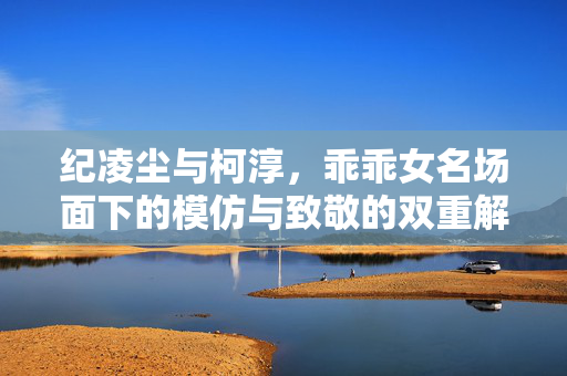 纪凌尘与柯淳，乖乖女名场面下的模仿与致敬的双重解读
