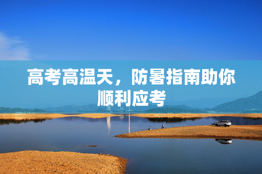 高考高温天，防暑指南助你顺利应考