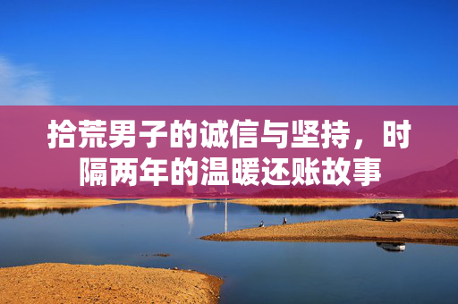 拾荒男子的诚信与坚持，时隔两年的温暖还账故事