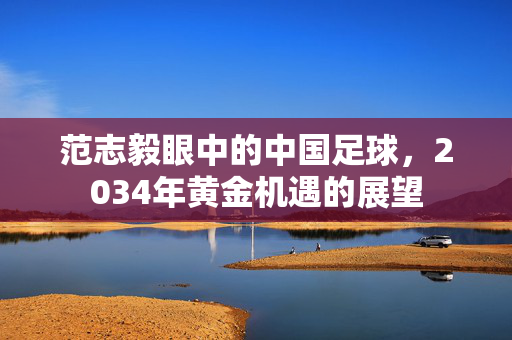 范志毅眼中的中国足球，2034年黄金机遇的展望