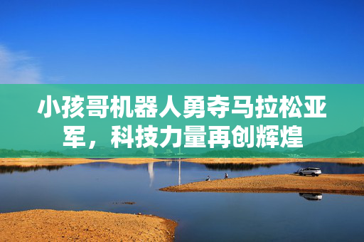 小孩哥机器人勇夺马拉松亚军，科技力量再创辉煌