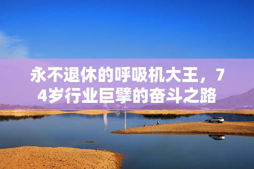 永不退休的呼吸机大王，74岁行业巨擘的奋斗之路