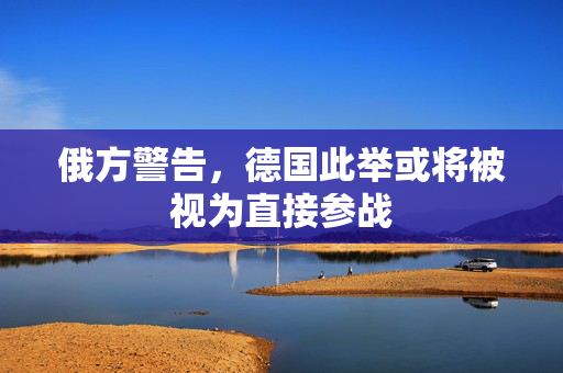 俄方警告，德国此举或将被视为直接参战