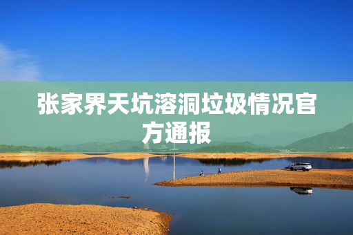 张家界天坑溶洞垃圾情况官方通报