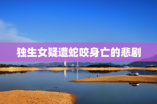 独生女疑遭蛇咬身亡的悲剧