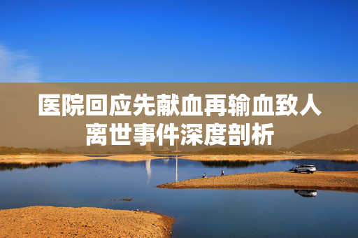 医院回应先献血再输血致人离世事件深度剖析