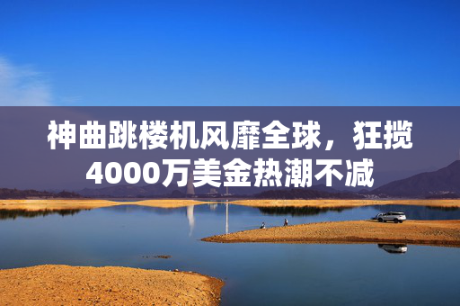 神曲跳楼机风靡全球，狂揽4000万美金热潮不减