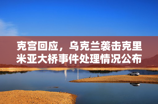 克宫回应，乌克兰袭击克里米亚大桥事件处理情况公布